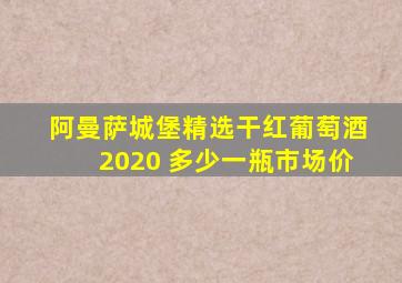 阿曼萨城堡精选干红葡萄酒2020 多少一瓶市场价